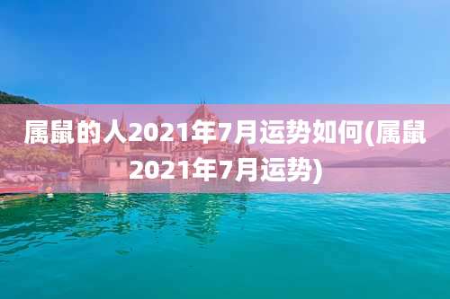属鼠的人2021年7月运势如何(属鼠2021年7月运势)