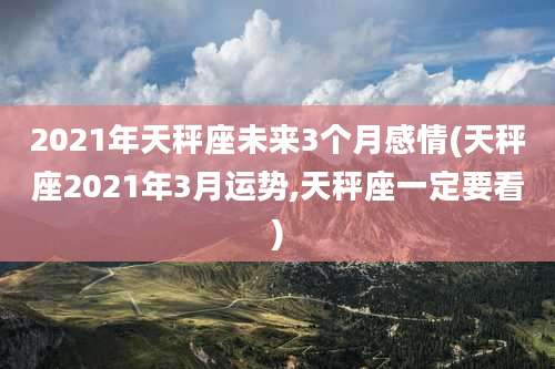 2021年天秤座未来3个月感情(天秤座2021年3月运势,天秤座一定要看)