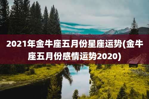 2021年金牛座五月份星座运势(金牛座五月份感情运势2020)