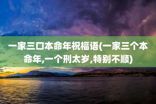 一家三口本命年祝福语(一家三个本命年,一个刑太岁,特别不顺)