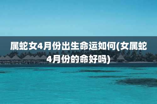 属蛇女4月份出生命运如何(女属蛇4月份的命好吗)
