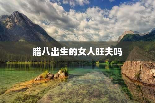 腊八出生的女人旺夫吗