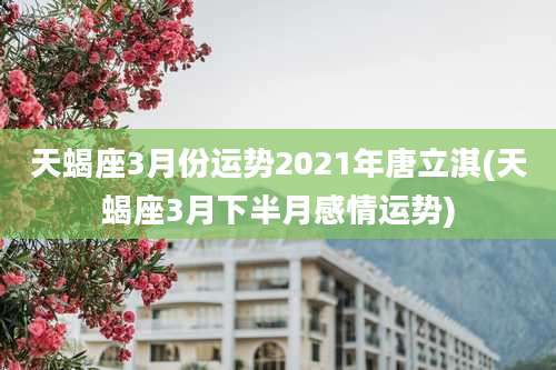 天蝎座3月份运势2021年唐立淇(天蝎座3月下半月感情运势)