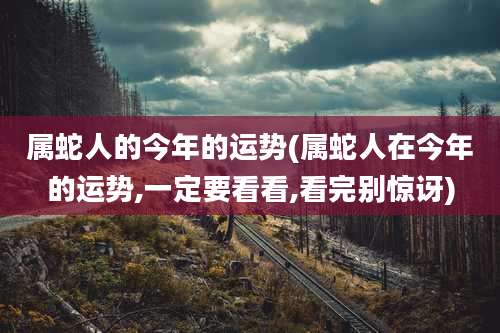属蛇人的今年的运势(属蛇人在今年的运势,一定要看看,看完别惊讶)