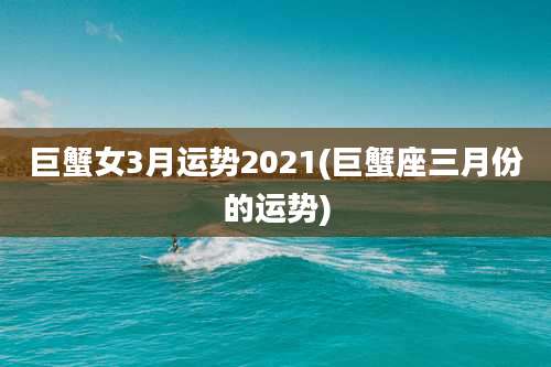 巨蟹女3月运势2021(巨蟹座三月份的运势)