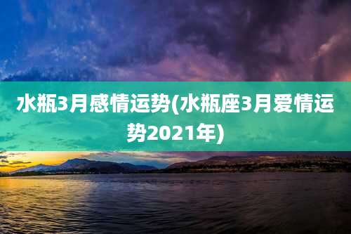 水瓶3月感情运势(水瓶座3月爱情运势2021年)