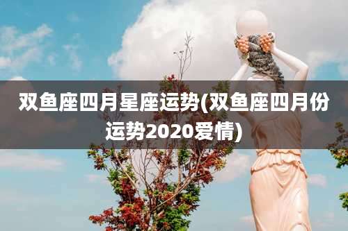 双鱼座四月星座运势(双鱼座四月份运势2020爱情)