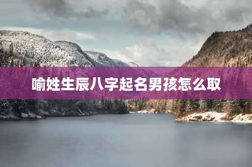 喻姓生辰八字起名男孩怎么取