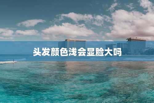 头发颜色浅会显脸大吗