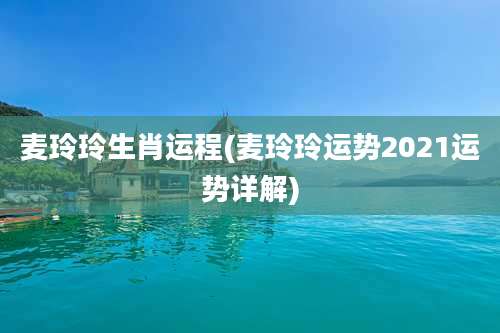 麦玲玲生肖运程(麦玲玲运势2021运势详解)