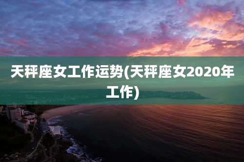 天秤座女工作运势(天秤座女2020年工作)