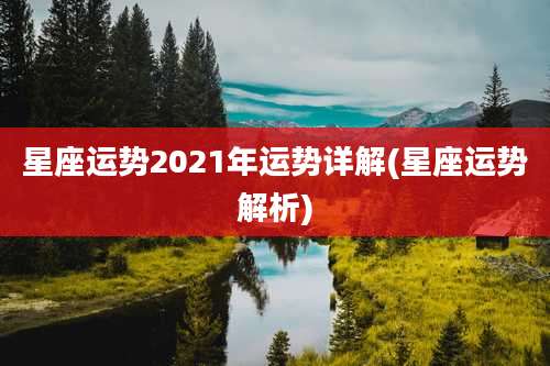 星座运势2021年运势详解(星座运势解析)