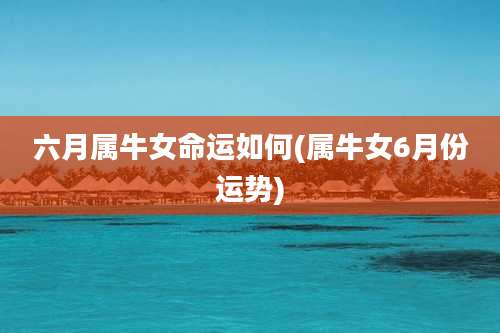 六月属牛女命运如何(属牛女6月份运势)