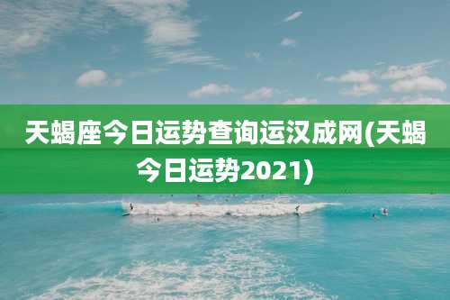 天蝎座今日运势查询运汉成网(天蝎今日运势2021)