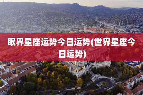 眼界星座运势今日运势(世界星座今日运势)