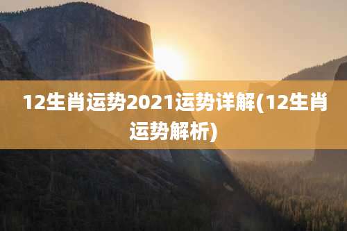 12生肖运势2021运势详解(12生肖运势解析)
