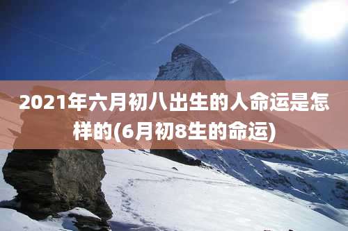 2021年六月初八出生的人命运是怎样的(6月初8生的命运)