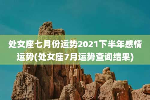 处女座七月份运势2021下半年感情运势(处女座7月运势查询结果)