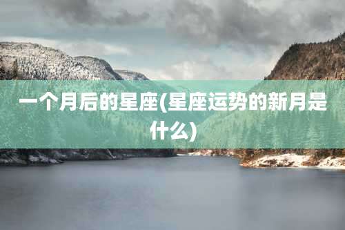 一个月后的星座(星座运势的新月是什么)