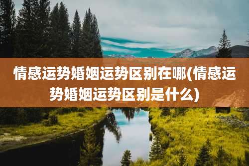 情感运势婚姻运势区别在哪(情感运势婚姻运势区别是什么)