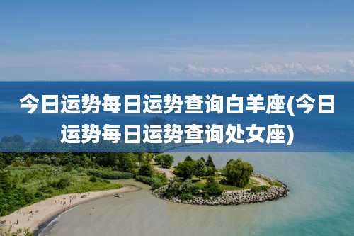 今日运势每日运势查询白羊座(今日运势每日运势查询处女座)