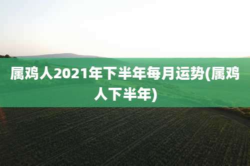 属鸡人2021年下半年每月运势(属鸡人下半年)