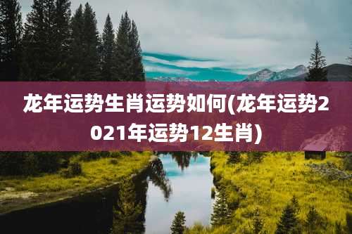 龙年运势生肖运势如何(龙年运势2021年运势12生肖)