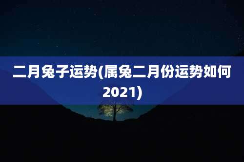 二月兔子运势(属兔二月份运势如何2021)