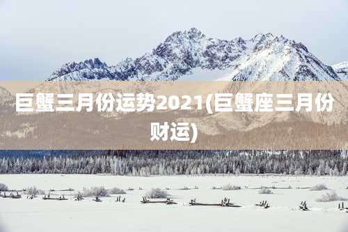 巨蟹三月份运势2021(巨蟹座三月份财运)