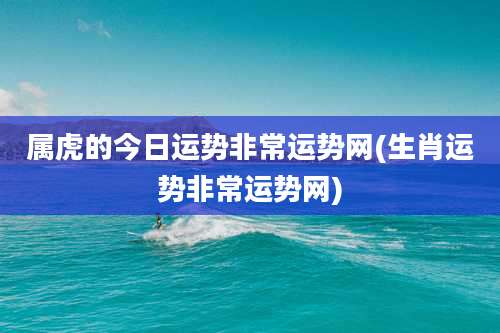 属虎的今日运势非常运势网(生肖运势非常运势网)