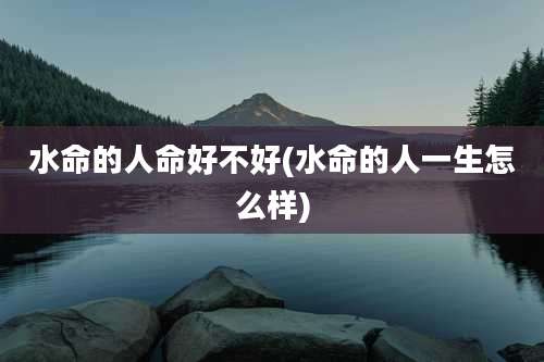 水命的人命好不好(水命的人一生怎么样)