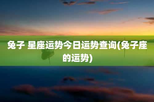 兔子 星座运势今日运势查询(兔子座的运势)
