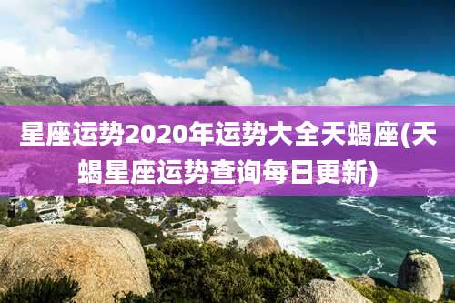 星座运势2020年运势大全天蝎座(天蝎星座运势查询每日更新)