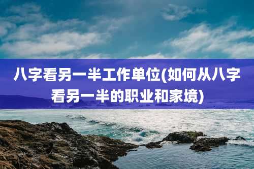 八字看另一半工作单位(如何从八字看另一半的职业和家境)