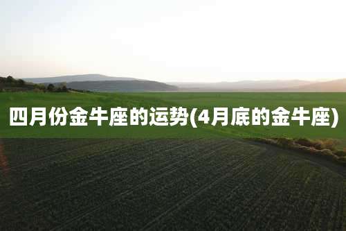 四月份金牛座的运势(4月底的金牛座)