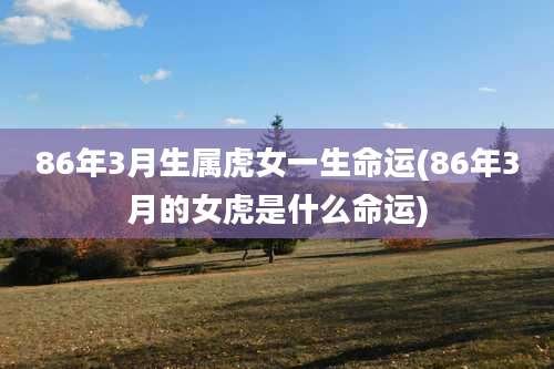 86年3月生属虎女一生命运(86年3月的女虎是什么命运)