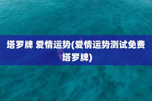 塔罗牌 爱情运势(爱情运势测试免费 塔罗牌)