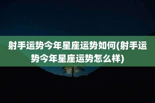 射手运势今年星座运势如何(射手运势今年星座运势怎么样)