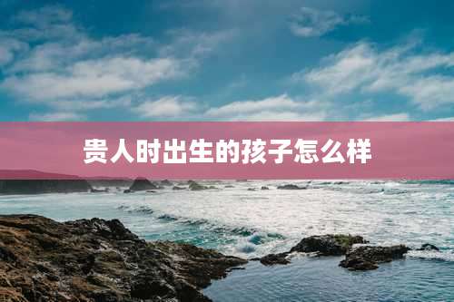 贵人时出生的孩子怎么样