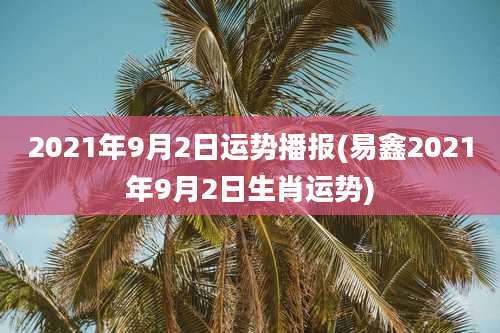 2021年9月2日运势播报(易鑫2021年9月2日生肖运势)