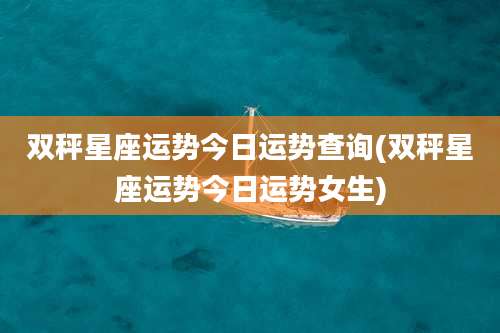 双秤星座运势今日运势查询(双秤星座运势今日运势女生)