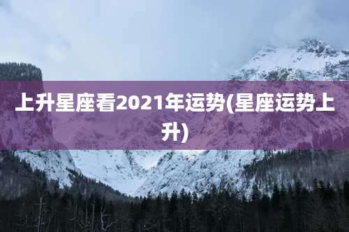 上升星座看2021年运势(星座运势上升)