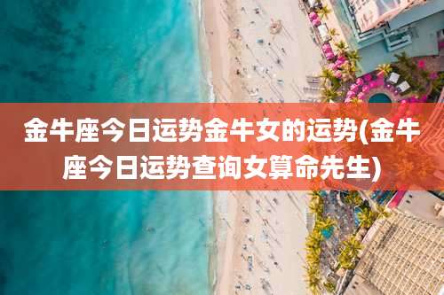 金牛座今日运势金牛女的运势(金牛座今日运势查询女算命先生)