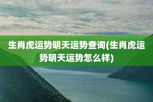 生肖虎运势明天运势查询(生肖虎运势明天运势怎么样)