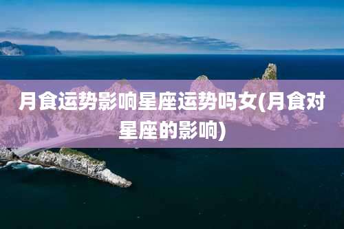 月食运势影响星座运势吗女(月食对星座的影响)