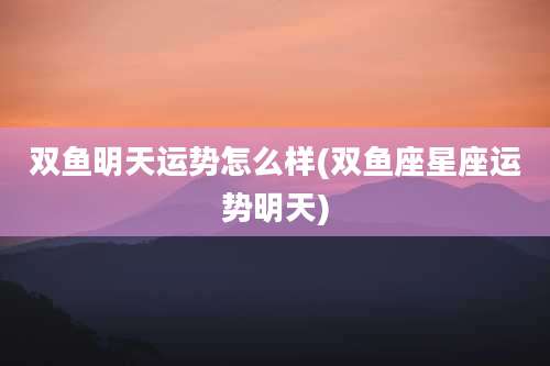 双鱼明天运势怎么样(双鱼座星座运势明天)