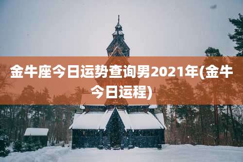 金牛座今日运势查询男2021年(金牛今日运程)