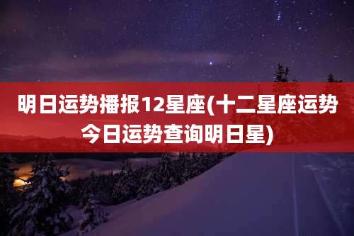 明日运势播报12星座(十二星座运势今日运势查询明日星)
