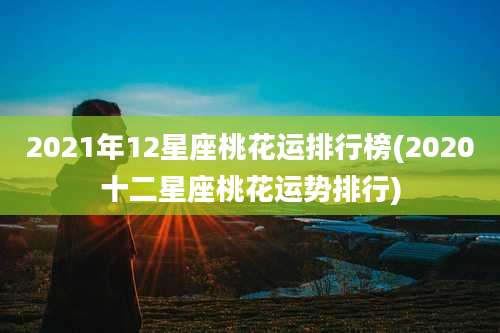 2021年12星座桃花运排行榜(2020十二星座桃花运势排行)