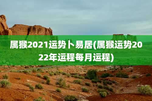 属猴2021运势卜易居(属猴运势2022年运程每月运程)